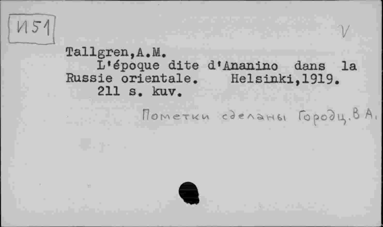 ﻿Tallgren,A.M.
L*époque dite d’Ananino dans la Russie orientale.	Helsinki,1919.
211 s. kuv.
Пометки е^еланьї Горо”^іі.& A,